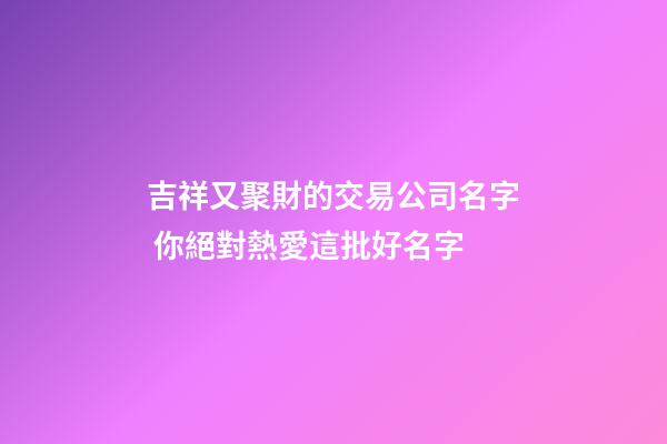 吉祥又聚財的交易公司名字 你絕對熱愛這批好名字-第1張-公司起名-玄機派